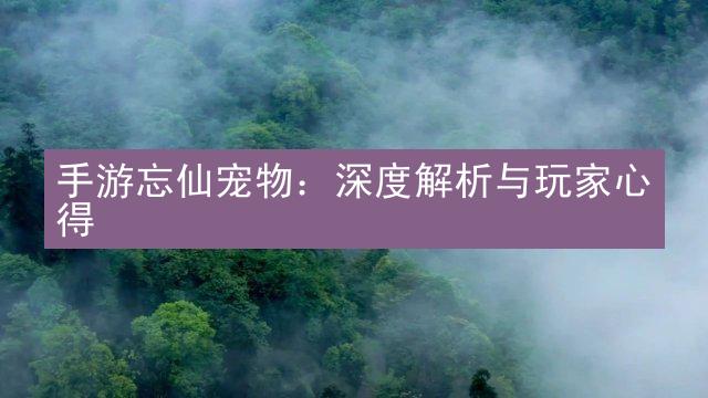 手游忘仙宠物：深度解析与玩家心得